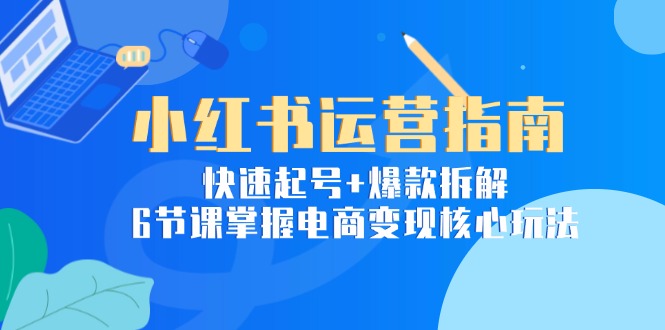 （15054期）小红书运营指南：快速起号+爆款拆解，6节课掌握电商变现核心玩法-蟋蟀哥创业工作室