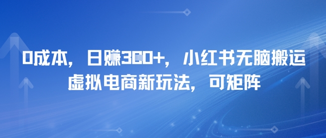 0成本，日入3张+，小红书无脑搬运，虚拟电商新玩法，可矩阵-蟋蟀哥创业工作室