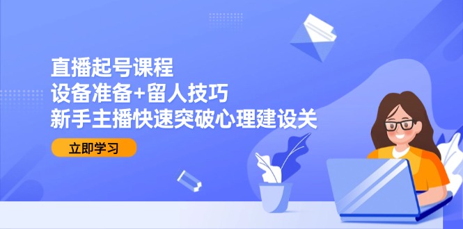（15056期）直播起号课程：设备准备+留人技巧，新手主播快速突破心理建设关-蟋蟀哥创业工作室