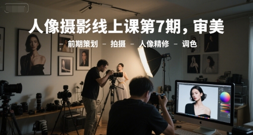 人像摄影线上课第7期，审美-前期策划-拍摄-人像精修-调色-蟋蟀哥创业工作室