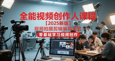 全能视频创作人课程【2025新版】视频拍摄剪辑编导运营，零基础学习视频创作-蟋蟀哥创业工作室
